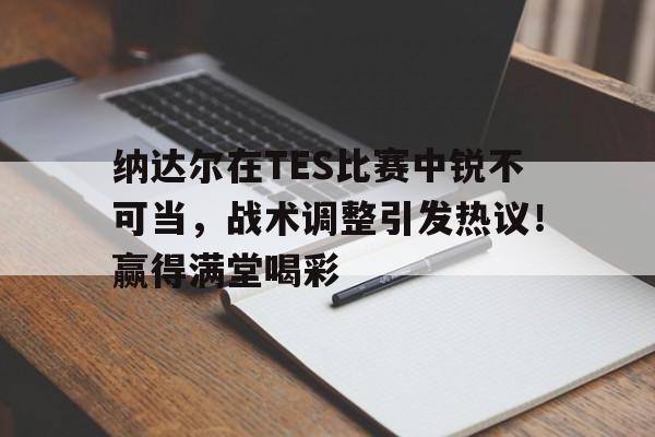 乐鱼APP-纳达尔在TES比赛中锐不可当，战术调整引发热议！赢得满堂喝彩-乐鱼APP