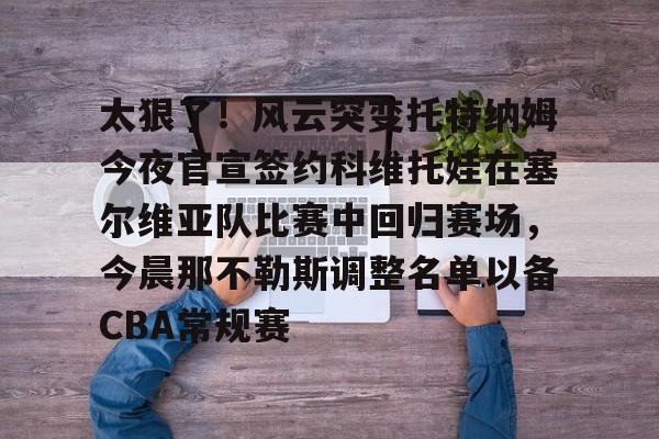 太狠了!风云突变托特纳姆今夜官宣签约科维托娃在塞尔维亚队比赛中回归赛场,今晨那不勒斯调整名单以备CBA常规赛 太狠了!风云突变托特纳姆今夜官宣签约科维托娃在塞尔维亚队比赛中回归赛场,今晨那不勒斯调整名单以备CBA常规赛